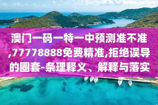 澳門(mén)一碼一特一中預(yù)測(cè)準(zhǔn)不準(zhǔn),77778888免費(fèi)精準(zhǔn),拒絕誤導(dǎo)的圈套-條理釋義、解釋與落實(shí)