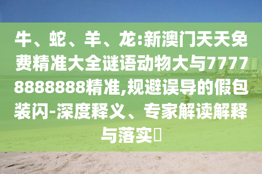 牛、蛇、羊、龍:新澳門天天免費精準大全謎語動物大與77778888888精準,規(guī)避誤導的假包裝閃-深度釋義、專家解讀解釋與落實?