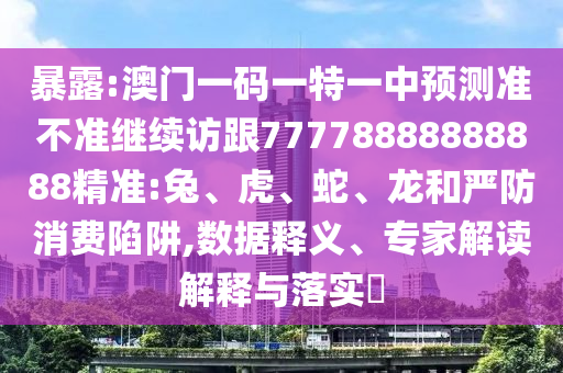 暴露:澳門一碼一特一中預測準不準繼續(xù)訪跟77778888888888精準:兔、虎、蛇、龍和嚴防消費陷阱,數(shù)據(jù)釋義、專家解讀解釋與落實?