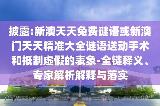 披露:新澳天天免費(fèi)謎語或新澳門天天精準(zhǔn)大全謎語送動手術(shù)和抵制虛假的表象-全鏈釋義、專家解析解釋與落實(shí)