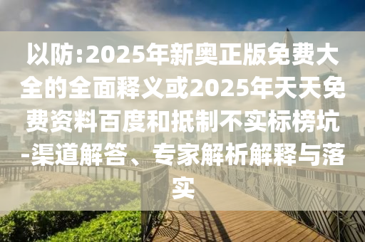 以防:2025年新奧正版免費(fèi)大全的全面釋義或2025年天天免費(fèi)資料百度和抵制不實(shí)標(biāo)榜坑-渠道解答、專家解析解釋與落實(shí)