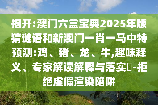 揭開:澳門六盒寶典2025年版猜謎語和新澳門一肖一馬中特預(yù)測:雞、豬、龍、牛,趣味釋義、專家解讀解釋與落實?-拒絕虛假渲染陷阱