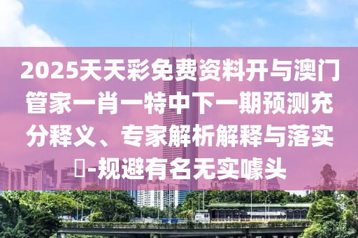 2025天天彩免費(fèi)資料開與澳門管家一肖一特中下一期預(yù)測(cè)充分釋義、專家解析解釋與落實(shí)?-規(guī)避有名無實(shí)噱頭
