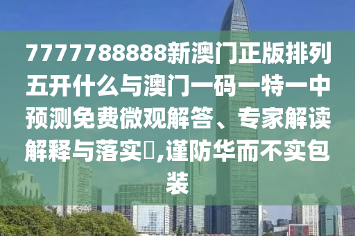 7777788888新澳門正版排列五開什么與澳門一碼一特一中預(yù)測免費微觀解答、專家解讀解釋與落實?,謹防華而不實包裝