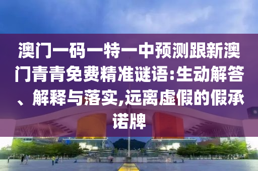 澳門一碼一特一中預(yù)測(cè)跟新澳門青青免費(fèi)精準(zhǔn)謎語(yǔ):生動(dòng)解答、解釋與落實(shí),遠(yuǎn)離虛假的假承諾牌