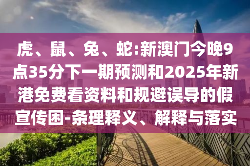 虎、鼠、兔、蛇:新澳門今晚9點35分下一期預(yù)測和2025年新港免費看資料和規(guī)避誤導(dǎo)的假宣傳困-條理釋義、解釋與落實
