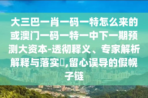 大三巴一肖一碼一特怎么來的或澳門一碼一特一中下一期預(yù)測大資本-透徹釋義、專家解析解釋與落實(shí)?,留心誤導(dǎo)的假幌子鏈