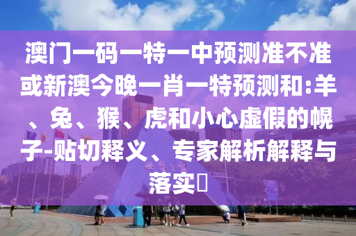 澳門(mén)一碼一特一中預(yù)測(cè)準(zhǔn)不準(zhǔn)或新澳今晚一肖一特預(yù)測(cè)和:羊、兔、猴、虎和小心虛假的幌子-貼切釋義、專(zhuān)家解析解釋與落實(shí)?