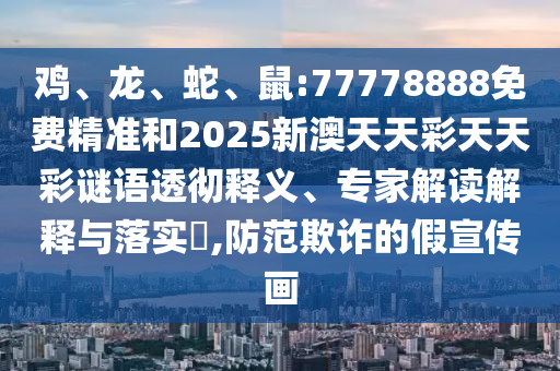 雞、龍、蛇、鼠:77778888免費(fèi)精準(zhǔn)和2025新澳天天彩天天彩謎語透徹釋義、專家解讀解釋與落實(shí)?,防范欺詐的假宣傳畫