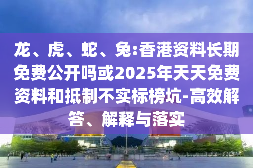 龍、虎、蛇、兔:香港資料長(zhǎng)期免費(fèi)公開(kāi)嗎或2025年天天免費(fèi)資料和抵制不實(shí)標(biāo)榜坑-高效解答、解釋與落實(shí)