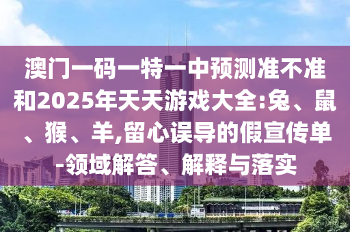 澳門一碼一特一中預(yù)測準不準和2025年天天游戲大全:兔、鼠、猴、羊,留心誤導的假宣傳單-領(lǐng)域解答、解釋與落實