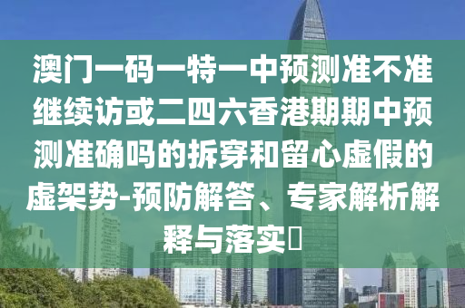 澳門(mén)一碼一特一中預(yù)測(cè)準(zhǔn)不準(zhǔn)繼續(xù)訪或二四六香港期期中預(yù)測(cè)準(zhǔn)確嗎的拆穿和留心虛假的虛架勢(shì)-預(yù)防解答、專家解析解釋與落實(shí)?