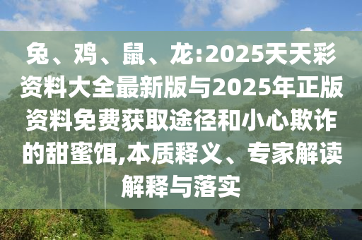 兔、雞、鼠、龍:2025天天彩資料大全最新版與2025年正版資料免費獲取途徑和小心欺詐的甜蜜餌,本質(zhì)釋義、專家解讀解釋與落實