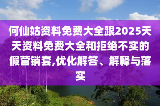 何仙姑資料免費(fèi)大全跟2025天天資料免費(fèi)大全和拒絕不實(shí)的假營(yíng)銷套,優(yōu)化解答、解釋與落實(shí)
