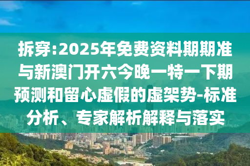 拆穿:2025年免費資料期期準與新澳門開六今晚一特一下期預測和留心虛假的虛架勢-標準分析、專家解析解釋與落實