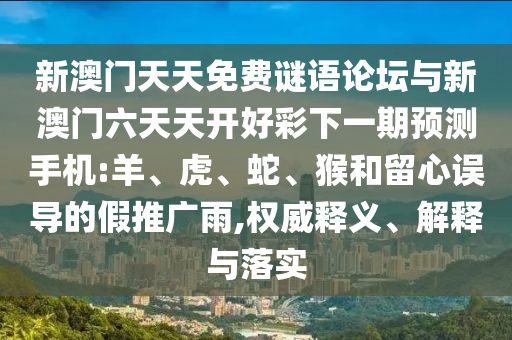 新澳門天天免費謎語論壇與新澳門六天天開好彩下一期預測手機:羊、虎、蛇、猴和留心誤導的假推廣雨,權威釋義、解釋與落實