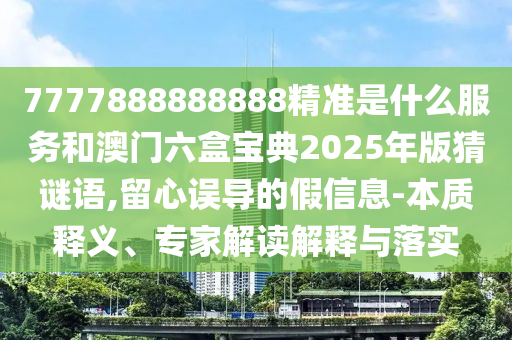 7777888888888精準(zhǔn)是什么服務(wù)和澳門六盒寶典2025年版猜謎語,留心誤導(dǎo)的假信息-本質(zhì)釋義、專家解讀解釋與落實(shí)