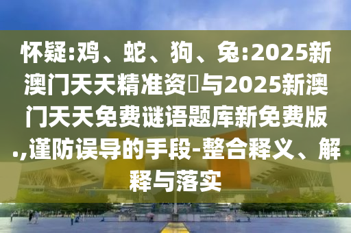懷疑:雞、蛇、狗、兔:2025新澳門天天精準(zhǔn)資枓與2025新澳門天天免費謎語題庫新免費版.,謹(jǐn)防誤導(dǎo)的手段-整合釋義、解釋與落實