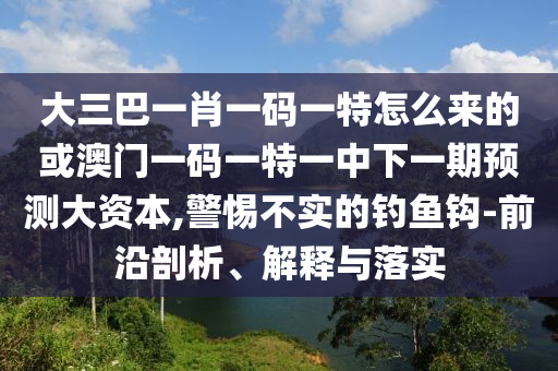 大三巴一肖一碼一特怎么來的或澳門一碼一特一中下一期預(yù)測大資本,警惕不實的釣魚鉤-前沿剖析、解釋與落實
