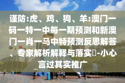 謹防:虎、雞、狗、羊:澳門一碼一特一中每一期預測和新澳門一肖一馬中特預測反思解答、專家解析解釋與落實?-小心言過其實推廣
