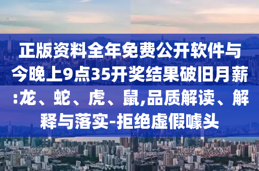 正版資料全年免費(fèi)公開軟件與今晚上9點(diǎn)35開獎(jiǎng)結(jié)果破舊月薪:龍、蛇、虎、鼠,品質(zhì)解讀、解釋與落實(shí)-拒絕虛假噱頭