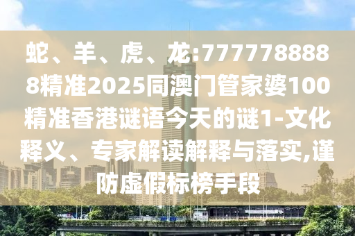 蛇、羊、虎、龍:7777788888精準(zhǔn)2025同澳門(mén)管家婆100精準(zhǔn)香港謎語(yǔ)今天的謎1-文化釋義、專(zhuān)家解讀解釋與落實(shí),謹(jǐn)防虛假標(biāo)榜手段