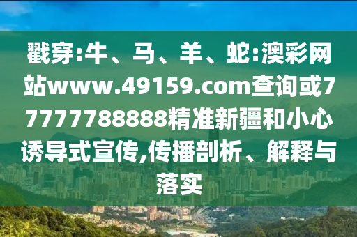 戳穿:牛、馬、羊、蛇:澳彩網(wǎng)站www.49159.соm查詢或77777788888精準(zhǔn)新疆和小心誘導(dǎo)式宣傳,傳播剖析、解釋與落實(shí)
