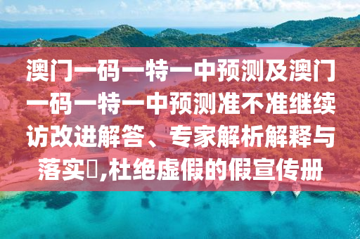 澳門一碼一特一中預(yù)測及澳門一碼一特一中預(yù)測準(zhǔn)不準(zhǔn)繼續(xù)訪改進(jìn)解答、專家解析解釋與落實?,杜絕虛假的假宣傳冊