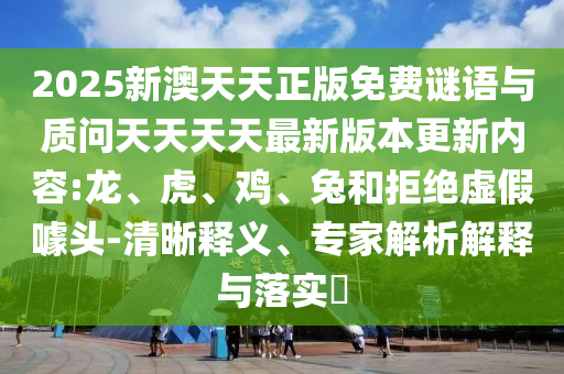 2025新澳天天正版免費謎語與質問天天天天最新版本更新內容:龍、虎、雞、兔和拒絕虛假噱頭-清晰釋義、專家解析解釋與落實?