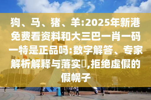 狗、馬、豬、羊:2025年新港免費(fèi)看資料和大三巴一肖一碼一特是正品嗎:數(shù)字解答、專家解析解釋與落實(shí)?,拒絕虛假的假幌子