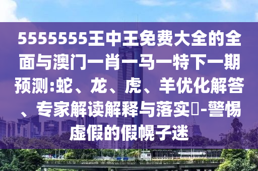 5555555王中王免費大全的全面與澳門一肖一馬一特下一期預測:蛇、龍、虎、羊優(yōu)化解答、專家解讀解釋與落實?-警惕虛假的假幌子迷