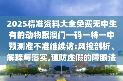 2025精準(zhǔn)資料大全免費(fèi)無(wú)中生有的動(dòng)物跟澳門(mén)一碼一特一中預(yù)測(cè)準(zhǔn)不準(zhǔn)繼續(xù)訪:風(fēng)控剖析、解釋與落實(shí),謹(jǐn)防虛假的障眼法