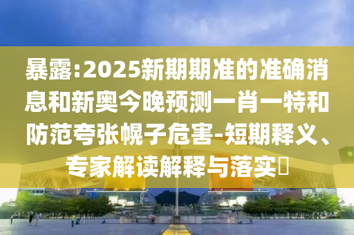 暴露:2025新期期準(zhǔn)的準(zhǔn)確消息和新奧今晚預(yù)測一肖一特和防范夸張幌子危害-短期釋義、專家解讀解釋與落實(shí)?