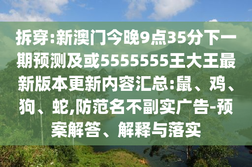 拆穿:新澳門今晚9點35分下一期預(yù)測及或5555555王大王最新版本更新內(nèi)容匯總:鼠、雞、狗、蛇,防范名不副實廣告-預(yù)案解答、解釋與落實