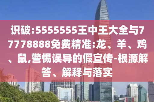 識破:5555555王中王大全與77778888免費精準(zhǔn):龍、羊、雞、鼠,警惕誤導(dǎo)的假宣傳-根源解答、解釋與落實