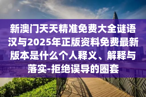 新澳門天天精準免費大全謎語漢與2025年正版資料免費最新版本是什么個人釋義、解釋與落實-拒絕誤導的圈套
