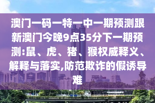 澳門一碼一特一中一期預(yù)測跟新澳門今晚9點35分下一期預(yù)測:鼠、虎、豬、猴權(quán)威釋義、解釋與落實,防范欺詐的假誘導(dǎo)難