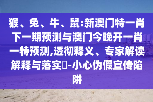猴、兔、牛、鼠:新澳門特一肖下一期預(yù)測與澳門今晚開一肖一特預(yù)測,透徹釋義、專家解讀解釋與落實?-小心偽假宣傳陷阱