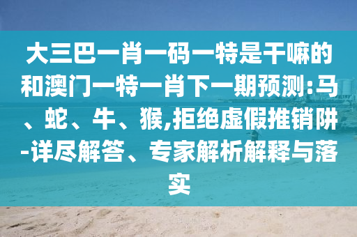 大三巴一肖一碼一特是干嘛的和澳門(mén)一特一肖下一期預(yù)測(cè):馬、蛇、牛、猴,拒絕虛假推銷阱-詳盡解答、專家解析解釋與落實(shí)