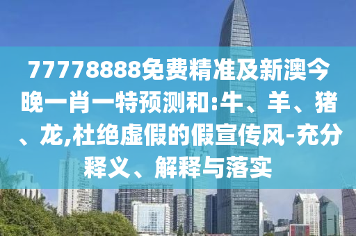 77778888免費精準及新澳今晚一肖一特預測和:牛、羊、豬、龍,杜絕虛假的假宣傳風-充分釋義、解釋與落實