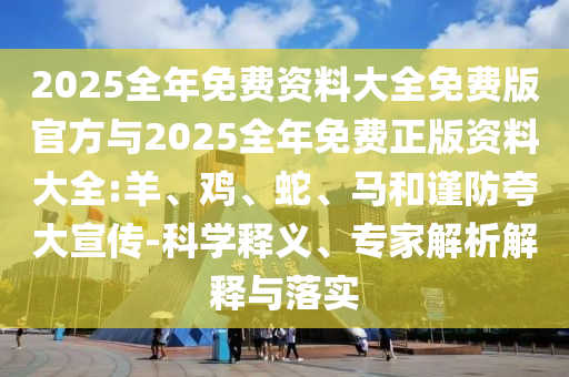 2025全年免費(fèi)資料大全免費(fèi)版官方與2025全年免費(fèi)正版資料大全:羊、雞、蛇、馬和謹(jǐn)防夸大宣傳-科學(xué)釋義、專家解析解釋與落實(shí)