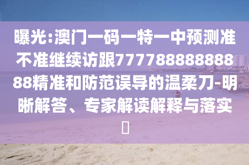 曝光:澳門一碼一特一中預(yù)測準(zhǔn)不準(zhǔn)繼續(xù)訪跟77778888888888精準(zhǔn)和防范誤導(dǎo)的溫柔刀-明晰解答、專家解讀解釋與落實(shí)?