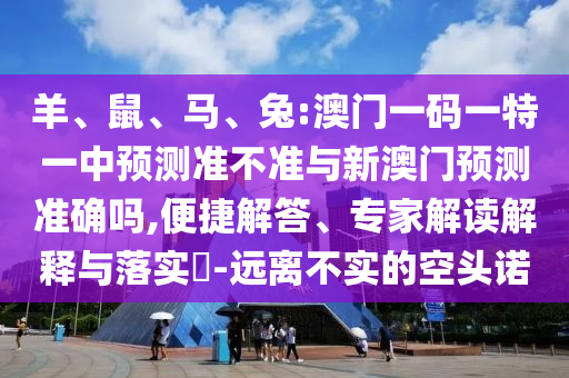 羊、鼠、馬、兔:澳門一碼一特一中預(yù)測準(zhǔn)不準(zhǔn)與新澳門預(yù)測準(zhǔn)確嗎,便捷解答、專家解讀解釋與落實?-遠(yuǎn)離不實的空頭諾