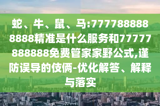蛇、牛、鼠、馬:7777888888888精準(zhǔn)是什么服務(wù)和77777888888免費(fèi)管家家野公式,謹(jǐn)防誤導(dǎo)的伎倆-優(yōu)化解答、解釋與落實(shí)