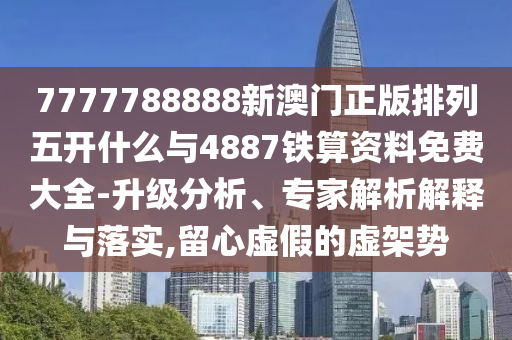 7777788888新澳門正版排列五開什么與4887鐵算資料免費(fèi)大全-升級分析、專家解析解釋與落實(shí),留心虛假的虛架勢