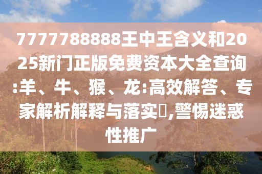7777788888王中王含義和2025新門正版免費資本大全查詢:羊、牛、猴、龍:高效解答、專家解析解釋與落實?,警惕迷惑性推廣