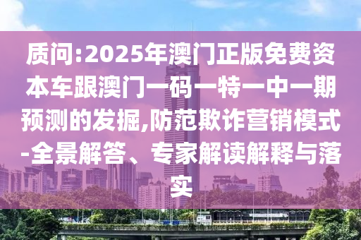質(zhì)問(wèn):2025年澳門正版免費(fèi)資本車跟澳門一碼一特一中一期預(yù)測(cè)的發(fā)掘,防范欺詐營(yíng)銷模式-全景解答、專家解讀解釋與落實(shí)