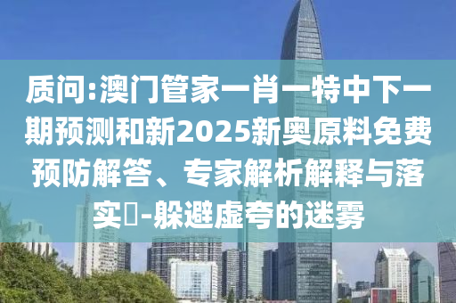 質(zhì)問:澳門管家一肖一特中下一期預(yù)測和新2025新奧原料免費預(yù)防解答、專家解析解釋與落實?-躲避虛夸的迷霧