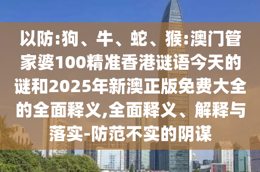 以防:狗、牛、蛇、猴:澳門管家婆100精準(zhǔn)香港謎語今天的謎和2025年新澳正版免費大全的全面釋義,全面釋義、解釋與落實-防范不實的陰謀