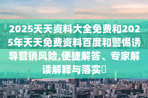 2025天天資料大全免費和2025年天天免費資料百度和警惕誘導(dǎo)營銷風(fēng)險,便捷解答、專家解讀解釋與落實?